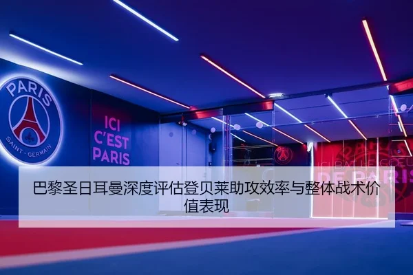 巴黎圣日耳曼深度评估登贝莱助攻效率与整体战术价值表现
