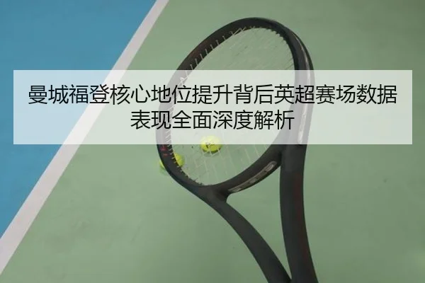 曼城福登核心地位提升背后英超赛场数据表现全面深度解析