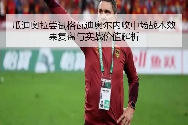 瓜迪奥拉尝试格瓦迪奥尔内收中场战术效果复盘与实战价值解析